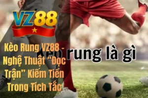 Kèo Rung VZ88 – Nghệ Thuật “Đọc Trận” Kiếm Tiền Trong Tích Tắc